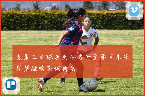 克莱三分球历史排名升至第五未来有望继续突破新高