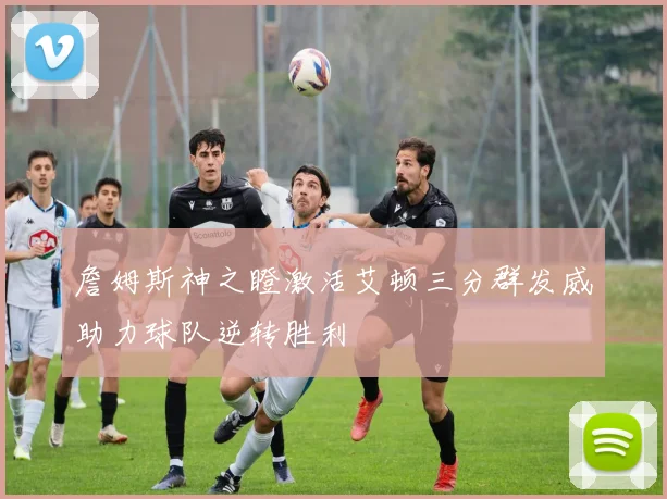 詹姆斯神之瞪激活艾顿三分群发威助力球队逆转胜利