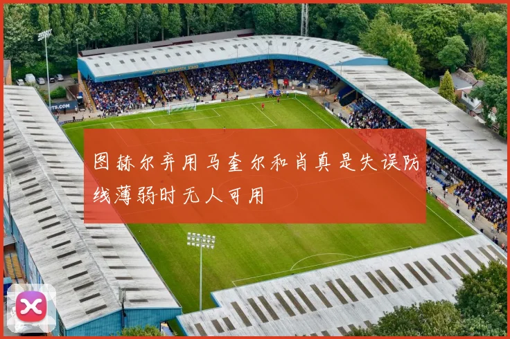 图赫尔弃用马奎尔和肖真是失误防线薄弱时无人可用