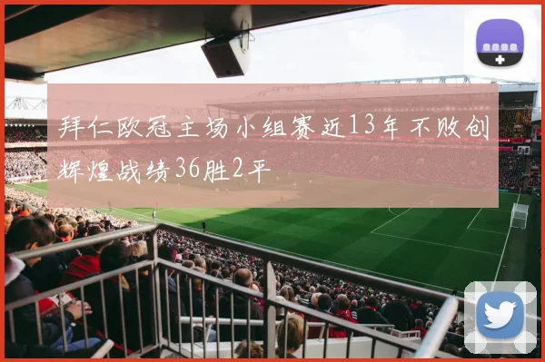 拜仁欧冠主场小组赛近13年不败创辉煌战绩36胜2平