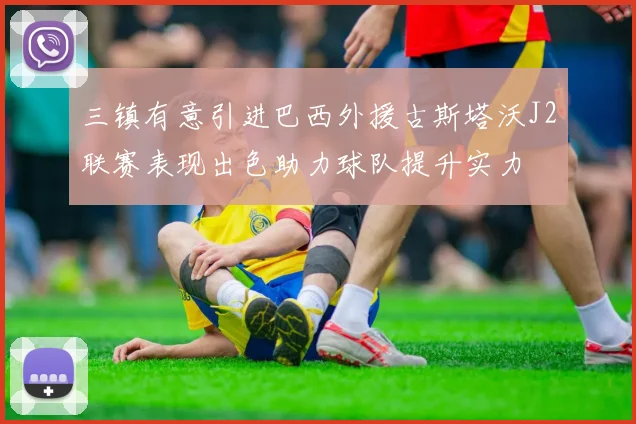 三镇有意引进巴西外援古斯塔沃J2联赛表现出色助力球队提升实力
