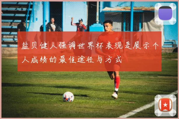 盐贝健人强调世界杯表现是展示个人成绩的最佳途径与方式