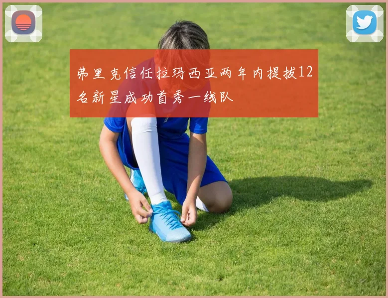 弗里克信任拉玛西亚两年内提拔12名新星成功首秀一线队