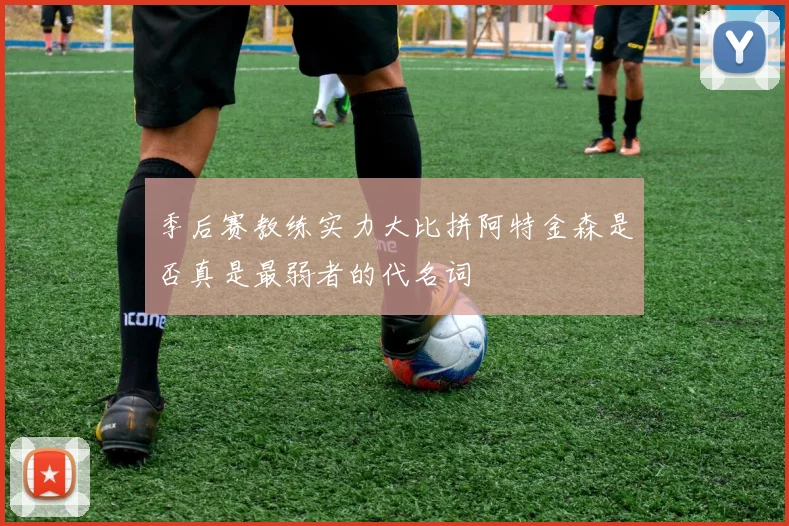 季后赛教练实力大比拼阿特金森是否真是最弱者的代名词