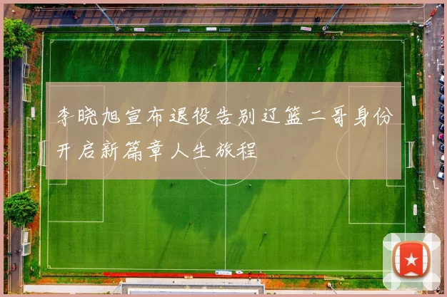 李晓旭宣布退役告别辽篮二哥身份开启新篇章人生旅程