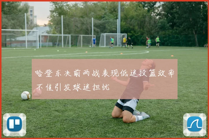 哈登东决前两战表现低迷投篮效率不佳引发球迷担忧