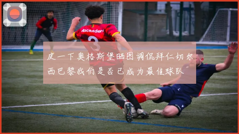 皮一下奥格斯堡晒图调侃拜仁切尔西巴黎我们是否已成为最佳球队