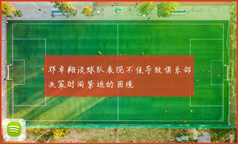 邓卓翔谈球队表现不佳导致俱乐部决策时间紧迫的困境