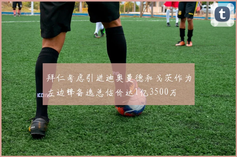 拜仁考虑引进迪奥曼德和戈茨作为左边锋备选总估价达1亿3500万