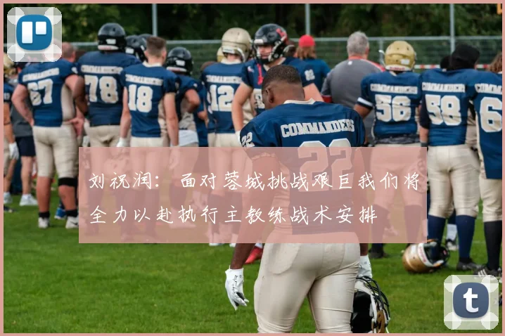 刘祝润：面对蓉城挑战艰巨我们将全力以赴执行主教练战术安排