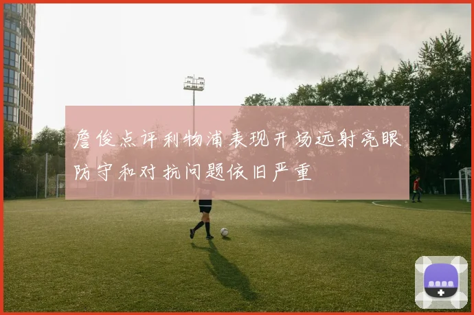 詹俊点评利物浦表现开场远射亮眼防守和对抗问题依旧严重