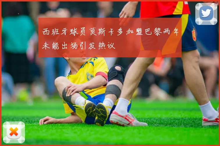 西班牙球员莫斯卡多加盟巴黎两年未能出场引发热议