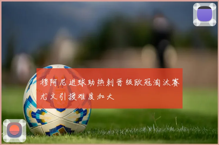 穆阿尼进球助热刺晋级欧冠淘汰赛尤文引援难度加大