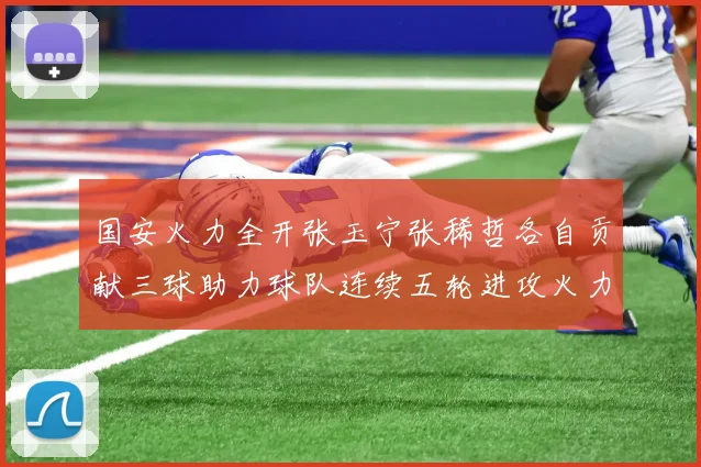 国安火力全开张玉宁张稀哲各自贡献三球助力球队连续五轮进攻火力猛增