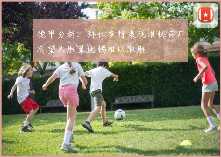 德甲分析：拜仁多特表现堪忧药厂有望大胜莱比锡难以取胜