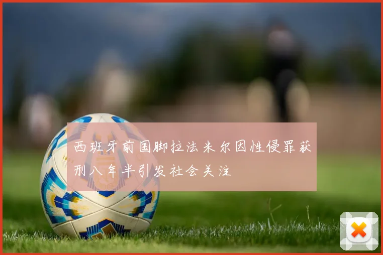西班牙前国脚拉法米尔因性侵罪获刑八年半引发社会关注