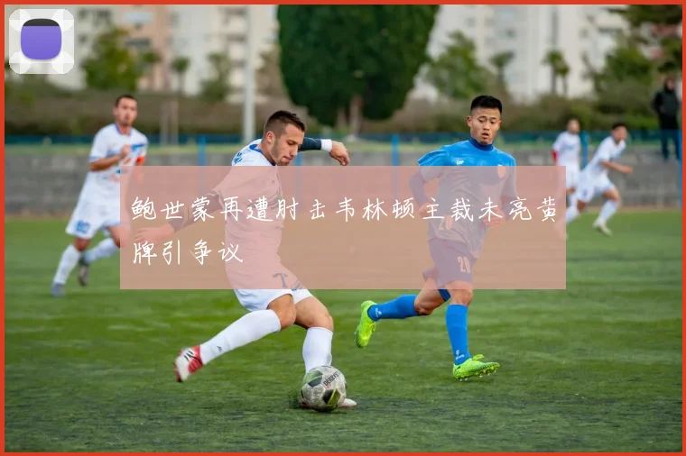 鲍世蒙再遭肘击韦林顿主裁未亮黄牌引争议