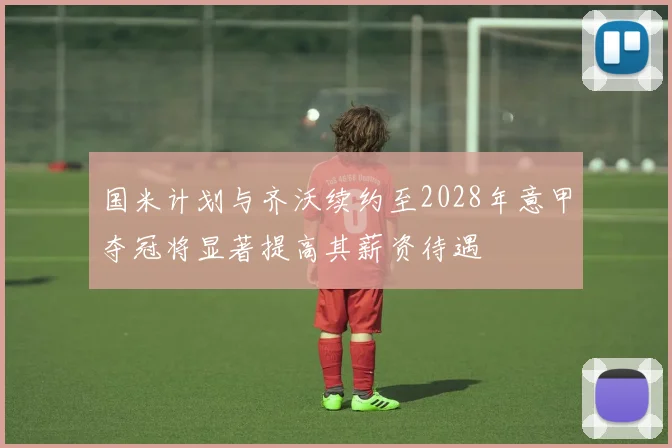 国米计划与齐沃续约至2028年意甲夺冠将显著提高其薪资待遇