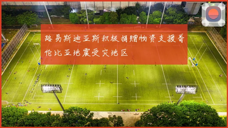 路易斯迪亚斯积极捐赠物资支援哥伦比亚地震受灾地区